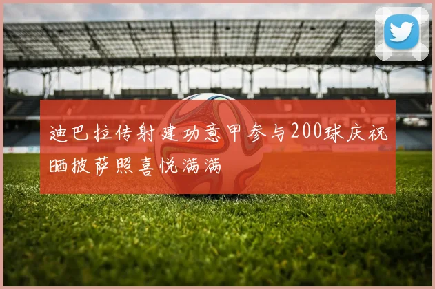 迪巴拉传射建功意甲参与200球庆祝晒披萨照喜悦满满
