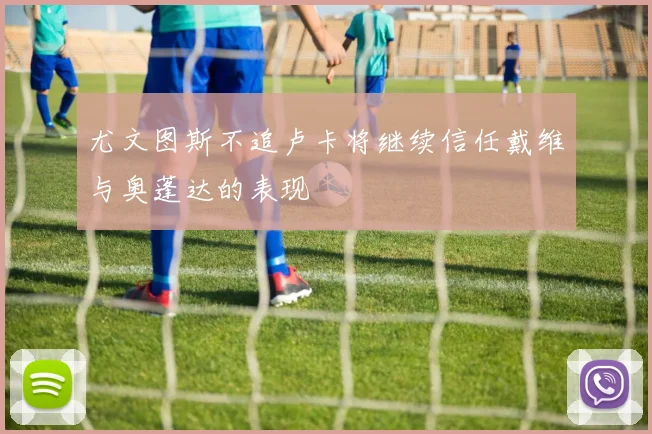 尤文图斯不追卢卡将继续信任戴维与奥蓬达的表现