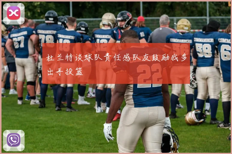 杜兰特谈球队责任感队友鼓励我多出手投篮