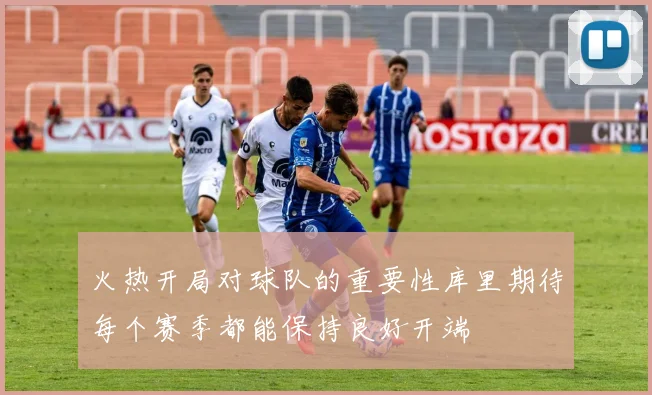 火热开局对球队的重要性库里期待每个赛季都能保持良好开端