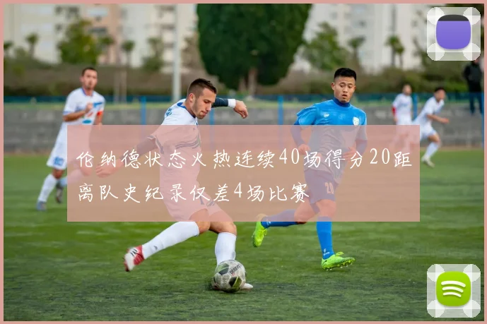 伦纳德状态火热连续40场得分20距离队史纪录仅差4场比赛