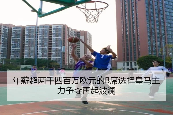 年薪超两千四百万欧元的B席选择皇马主力争夺再起波澜